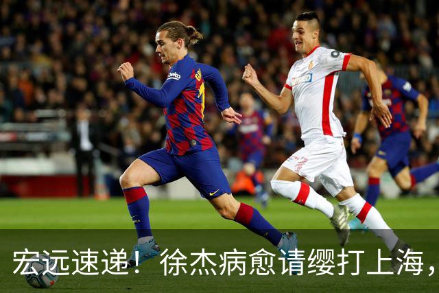 宏远速递！徐杰病愈请缨打上海，陈老板做重要决定，徐昕拉胯创纪录