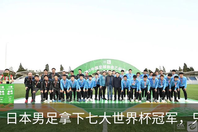 日本男足拿下七大世界杯冠军，只剩意大利未攻克