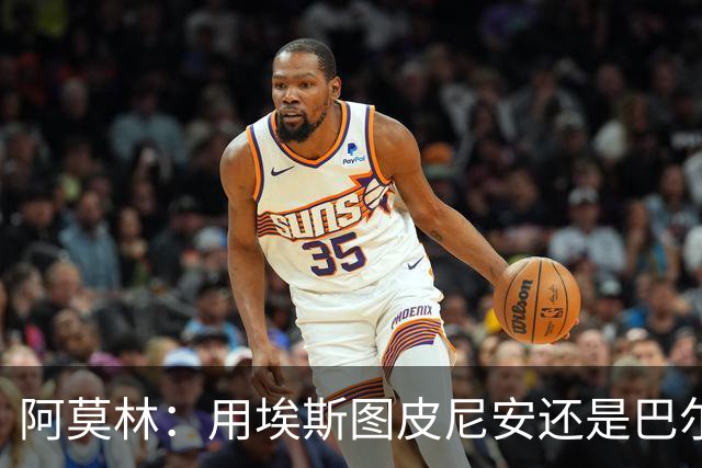 阿莫林：用埃斯图皮尼安还是巴尔泰萨吉？这基于我看重的特点